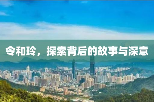 令和玲，探索背后的故事与深意