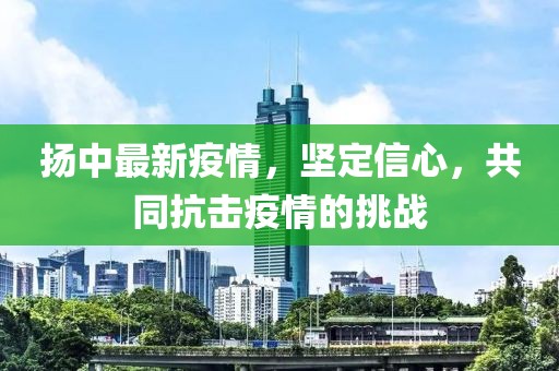 扬中最新疫情，坚定信心，共同抗击疫情的挑战