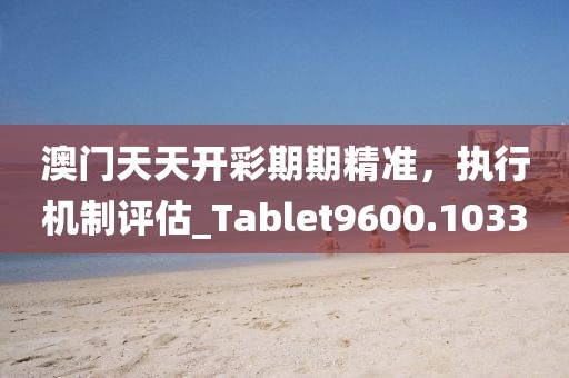 澳门天天开彩期期精准，执行机制评估_Tablet9600.1033