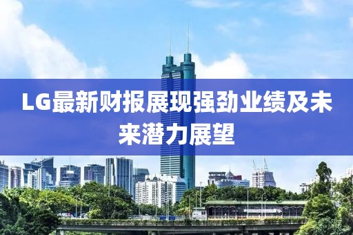 LG最新财报展现强劲业绩及未来潜力展望