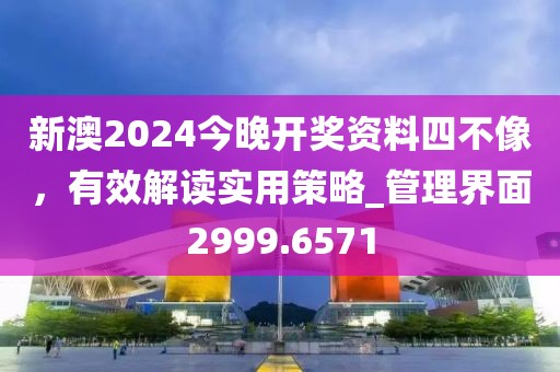 新澳2024今晚开奖资料四不像，有效解读实用策略_管理界面2999.6571