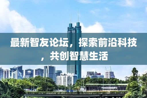 最新智友论坛，探索前沿科技，共创智慧生活