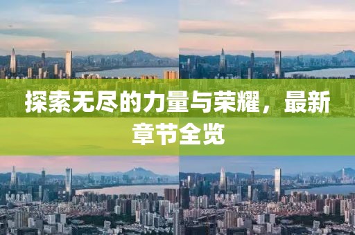 探索无尽的力量与荣耀，最新章节全览
