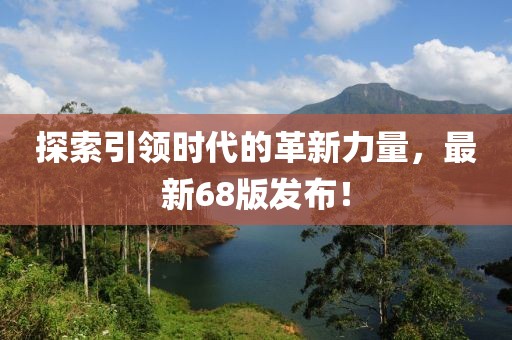 探索引领时代的革新力量，最新68版发布！