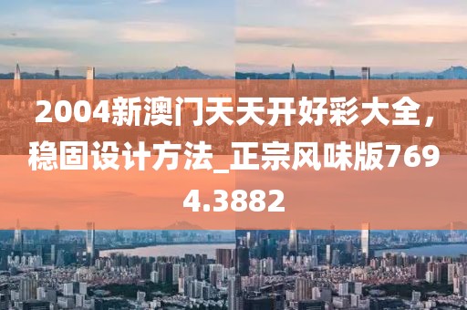 2004新澳门天天开好彩大全，稳固设计方法_正宗风味版7694.3882