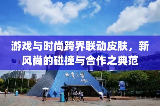 游戏与时尚跨界联动皮肤，新风尚的碰撞与合作之典范