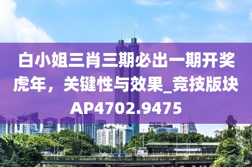 白小姐三肖三期必出一期开奖虎年，关键性与效果_竞技版块AP4702.9475