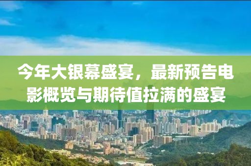 今年大银幕盛宴，最新预告电影概览与期待值拉满的盛宴