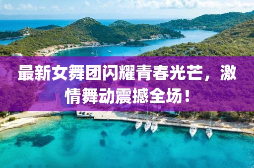 最新女舞团闪耀青春光芒，激情舞动震撼全场！