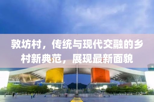 敦坊村，传统与现代交融的乡村新典范，展现最新面貌