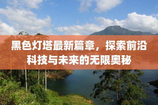 黑色灯塔最新篇章，探索前沿科技与未来的无限奥秘