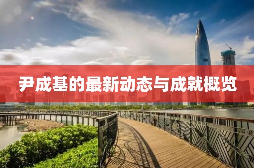 尹成基的最新动态与成就概览