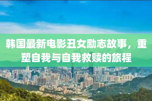 韩国最新电影丑女励志故事，重塑自我与自我救赎的旅程