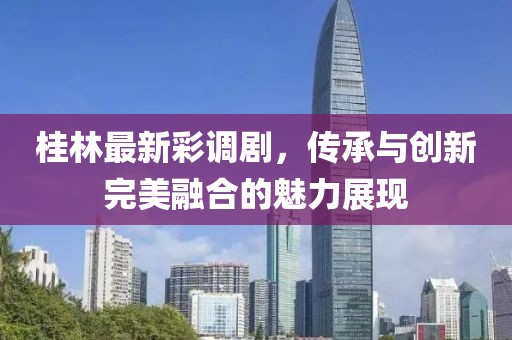桂林最新彩调剧，传承与创新完美融合的魅力展现