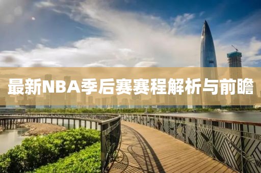 最新NBA季后赛赛程解析与前瞻