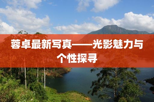 蓉卓最新写真——光影魅力与个性探寻