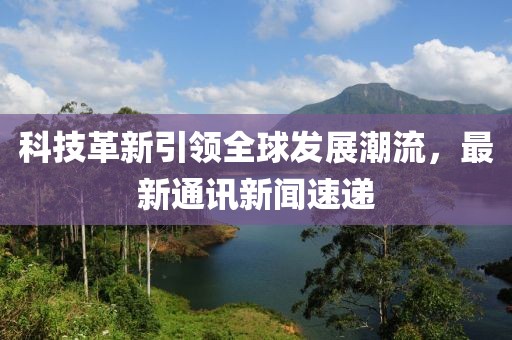 科技革新引领全球发展潮流，最新通讯新闻速递