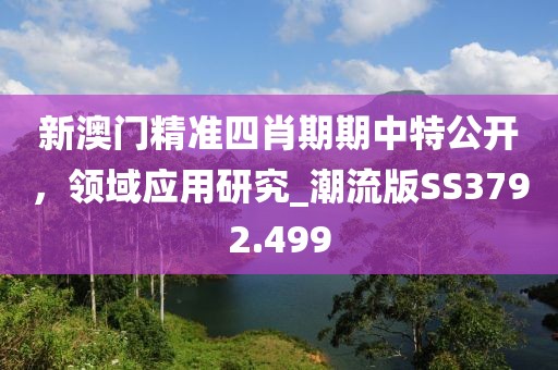 新澳门精准四肖期期中特公开，领域应用研究_潮流版SS3792.499