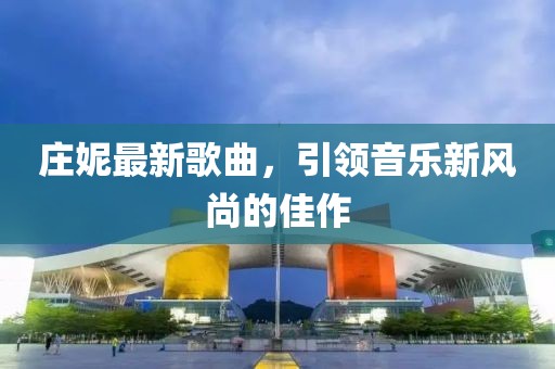 庄妮最新歌曲，引领音乐新风尚的佳作