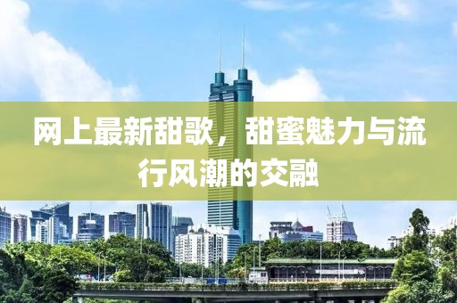网上最新甜歌，甜蜜魅力与流行风潮的交融