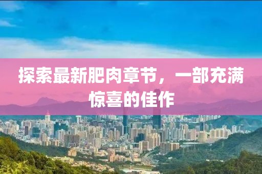 探索最新肥肉章节，一部充满惊喜的佳作