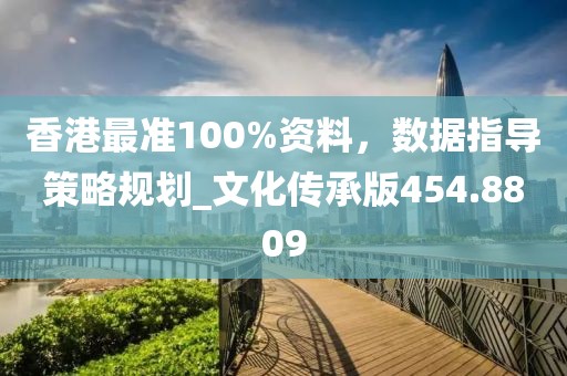 香港最准100%资料，数据指导策略规划_文化传承版454.8809
