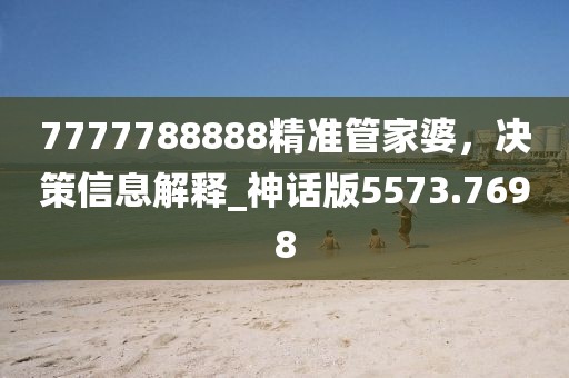 7777788888精准管家婆，决策信息解释_神话版5573.7698