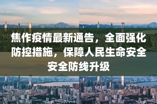 焦作疫情最新通告，全面强化防控措施，保障人民生命安全安全防线升级