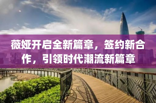薇娅开启全新篇章，签约新合作，引领时代潮流新篇章