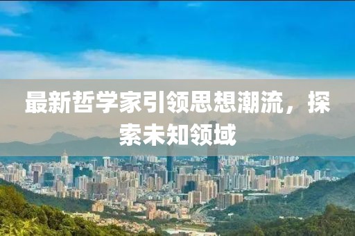 最新哲学家引领思想潮流，探索未知领域