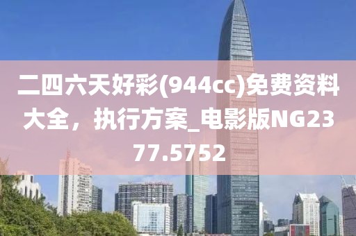 二四六天好彩(944cc)免费资料大全，执行方案_电影版NG2377.5752
