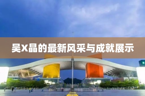 吴X晶的最新风采与成就展示