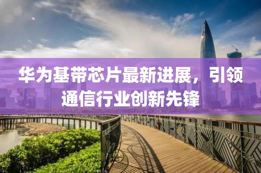 华为基带芯片最新进展，引领通信行业创新先锋