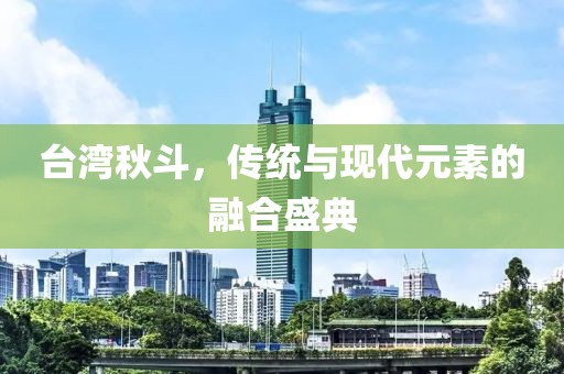 台湾秋斗，传统与现代元素的融合盛典
