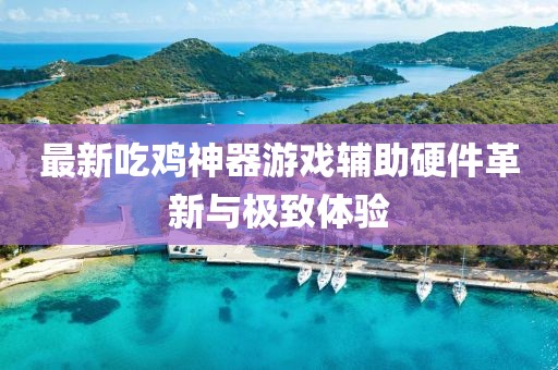 最新吃鸡神器游戏辅助硬件革新与极致体验