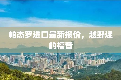 帕杰罗进口最新报价，越野迷的福音