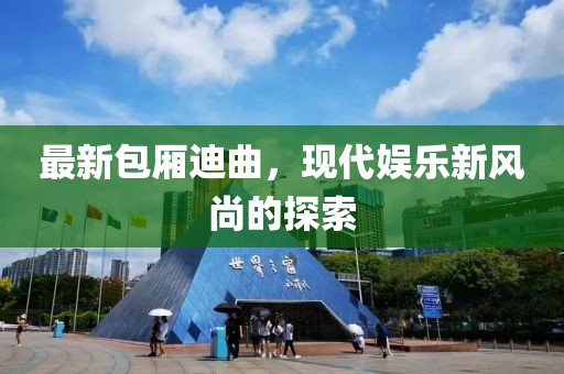 最新包厢迪曲，现代娱乐新风尚的探索