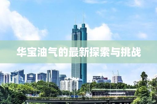 华宝油气的最新探索与挑战