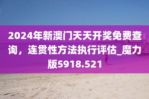 2024年新澳门天天开奖免费查询，连贯性方法执行评估_魔力版5918.521
