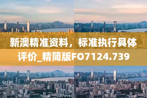 新澳精准资料，标准执行具体评价_精简版FO7124.739