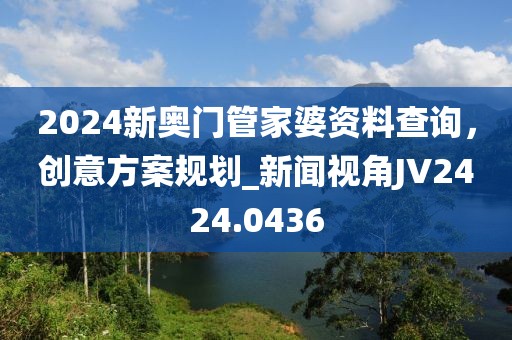 2024新奥门管家婆资料查询，创意方案规划_新闻视角JV2424.0436