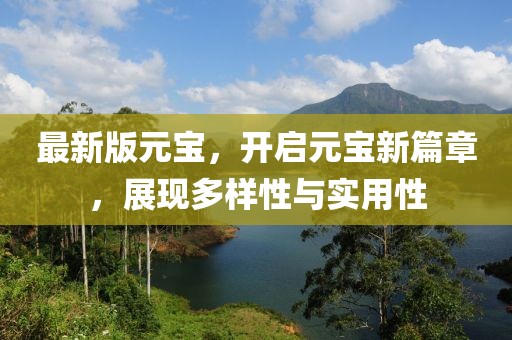 最新版元宝，开启元宝新篇章，展现多样性与实用性