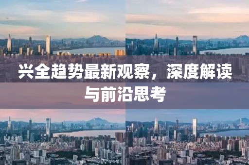 兴全趋势最新观察，深度解读与前沿思考