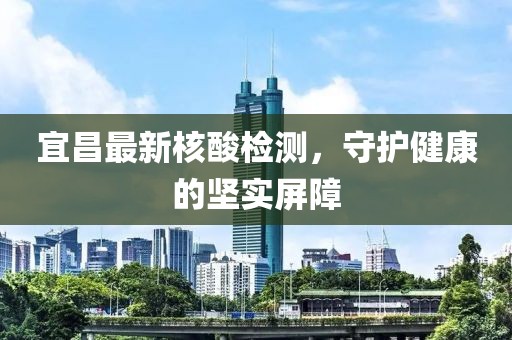 宜昌最新核酸检测，守护健康的坚实屏障