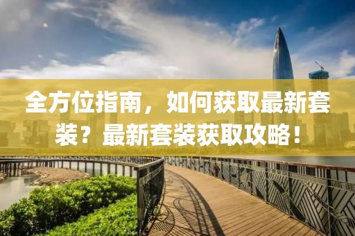 全方位指南，如何获取最新套装？最新套装获取攻略！