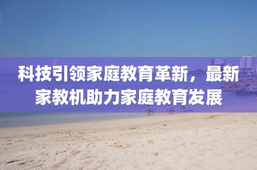 科技引领家庭教育革新，最新家教机助力家庭教育发展