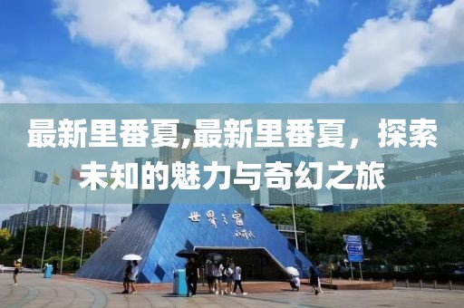 最新里番夏,最新里番夏，探索未知的魅力与奇幻之旅