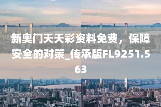 新奥门天天彩资料免费，保障安全的对策_传承版FL9251.563