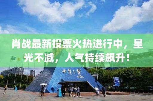 肖战最新投票火热进行中，星光不减，人气持续飙升！