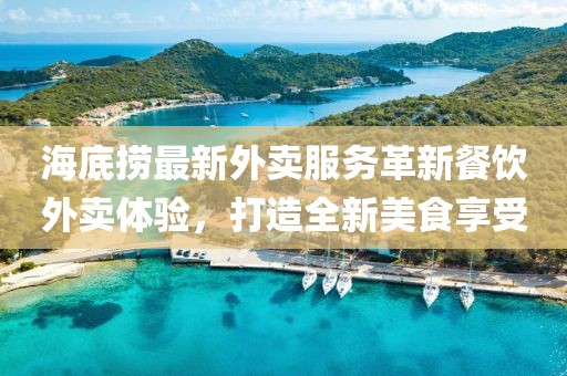 海底捞最新外卖服务革新餐饮外卖体验，打造全新美食享受